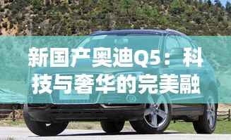新国产奥迪Q5:科技与奢华的完美融合