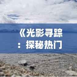 《光影寻踪:探秘热门电影下载的奇幻之旅》