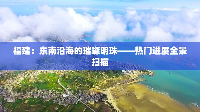 福建:东南沿海的璀璨明珠——热门进展全景扫描