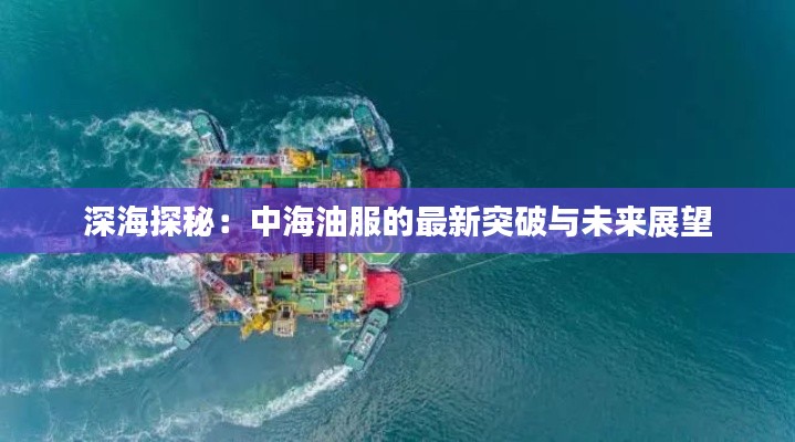 深海探秘:中海油服的最新突破与未来展望