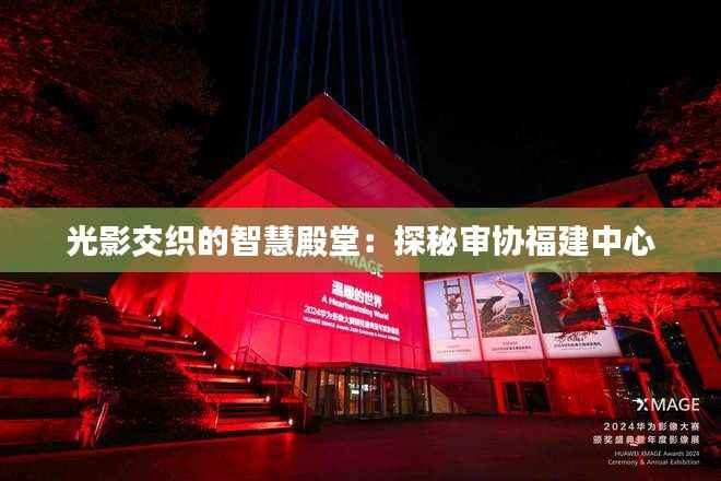 光影交织的智慧殿堂：探秘审协福建中心