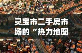 灵宝市二手房市场的“热力地图”：揭秘那些备受追捧的宝藏房源