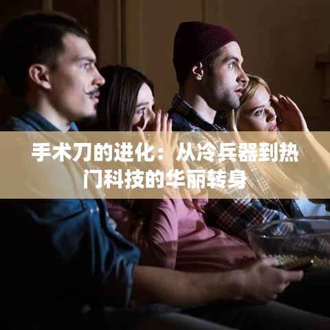 手术刀的进化:从冷兵器到热门科技的华丽转身