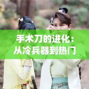 手术刀的进化:从冷兵器到热门科技的华丽转身