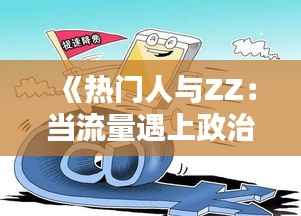 《热门人与ZZ：当流量遇上政治，火花四溅的背后》