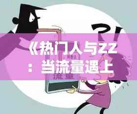 《热门人与ZZ:当流量遇上政治,火花四溅的背后》