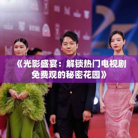《光影盛宴:解锁热门电视剧免费观的秘密花园》