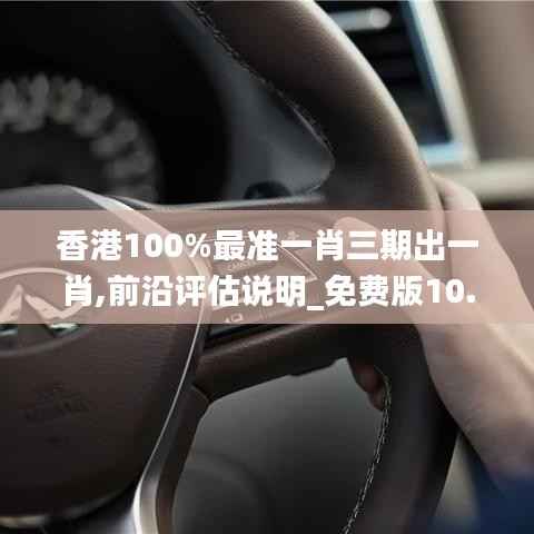 香港100%最准一肖三期出一肖,前沿评估说明_免费版10.245
