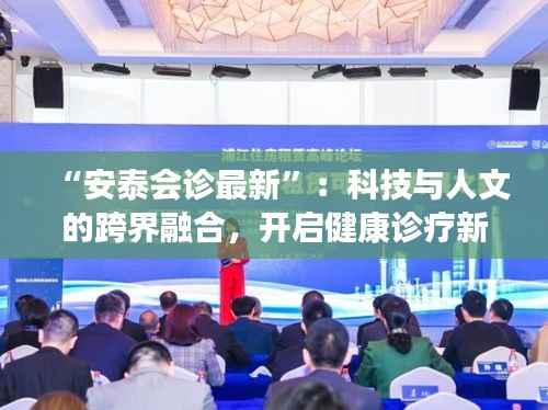 “安泰会诊最新”:科技与人文的跨界融合,开启健康诊疗新纪元