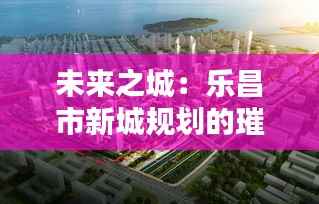 未来之城:乐昌市新城规划的璀璨蓝图