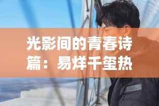 光影间的青春诗篇:易烊千玺热门图片背后的故事