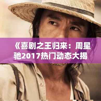 《喜剧之王归来:周星驰2017热门动态大揭秘》