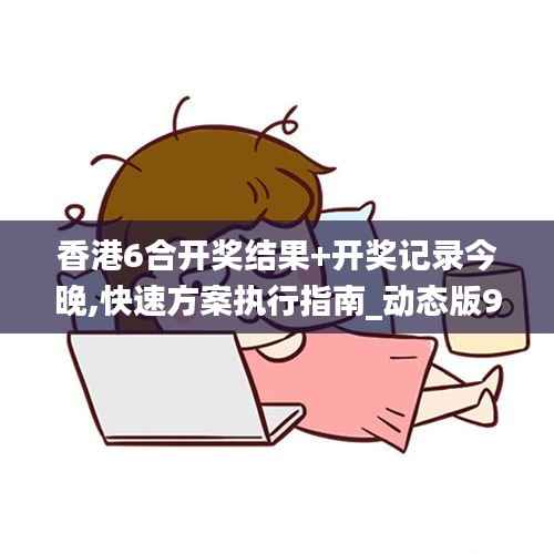 香港6合开奖结果+开奖记录今晚,快速方案执行指南_动态版9.704