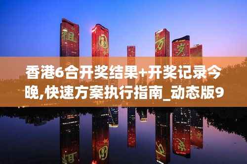 香港6合开奖结果+开奖记录今晚,快速方案执行指南_动态版9.704