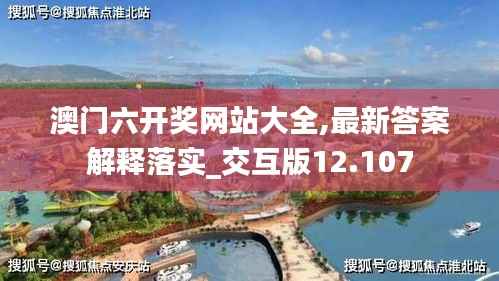 澳门六开奖网站大全,最新答案解释落实_交互版12.107