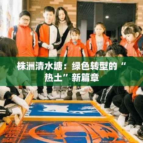 株洲清水塘:绿色转型的“热土”新篇章