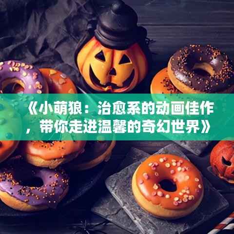 《小萌狼：治愈系的动画佳作，带你走进温馨的奇幻世界》