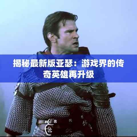 揭秘最新版亚瑟:游戏界的传奇英雄再升级