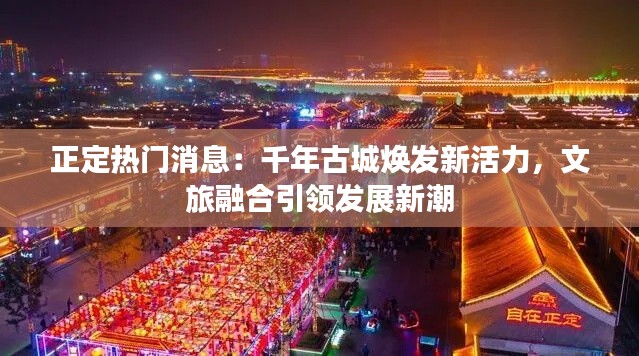 正定热门消息:千年古城焕发新活力,文旅融合引领发展新潮