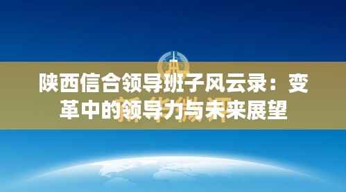 陕西信合领导班子风云录：变革中的领导力与未来展望