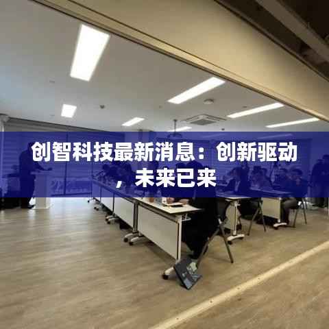 创智科技最新消息：创新驱动，未来已来