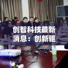 创智科技最新消息:创新驱动,未来已来
