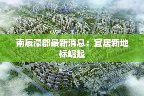 南辰濠郡最新消息:宜居新地标崛起