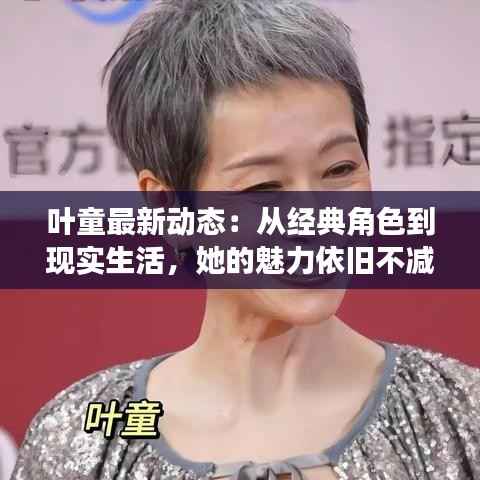 叶童最新动态：从经典角色到现实生活，她的魅力依旧不减