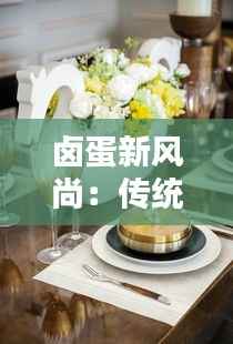 卤蛋新风尚:传统美味与现代创意的完美融合