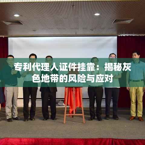 专利代理人证件挂靠:揭秘灰色地带的风险与应对