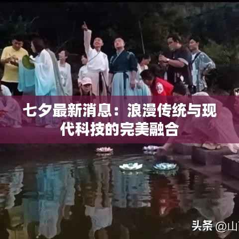 七夕最新消息:浪漫传统与现代科技的完美融合