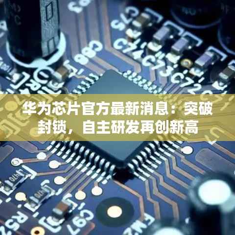 华为芯片官方最新消息:突破封锁,自主研发再创新高