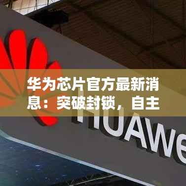 华为芯片官方最新消息:突破封锁,自主研发再创新高