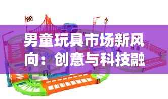 男童玩具市场新风向:创意与科技融合,引领童年新潮流