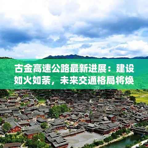 古金高速公路最新进展:建设如火如荼,未来交通格局将焕然一新