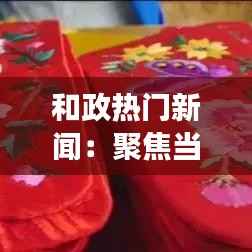 和政热门新闻:聚焦当地发展,展现时代变迁
