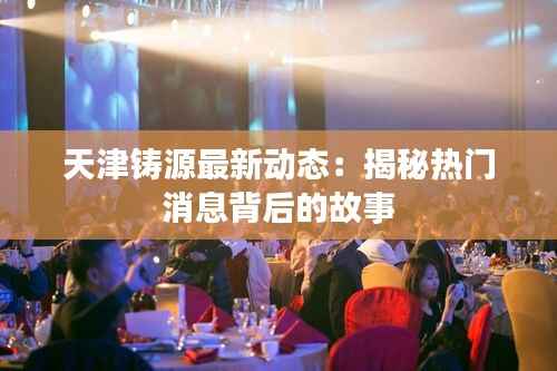 天津铸源最新动态:揭秘热门消息背后的故事