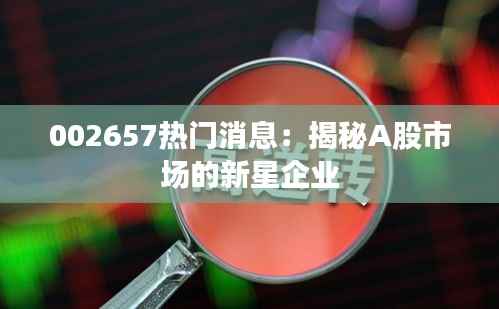 002657热门消息:揭秘A股市场的新星企业