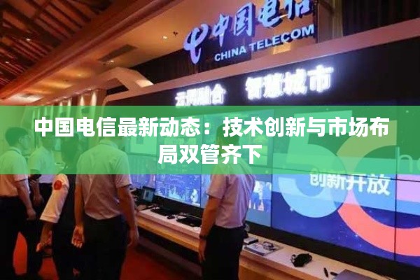 中国电信最新动态:技术创新与市场布局双管齐下
