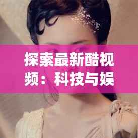 探索最新酷视频:科技与娱乐的完美融合