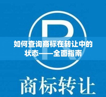 如何查询商标在转让中的状态——全面指南