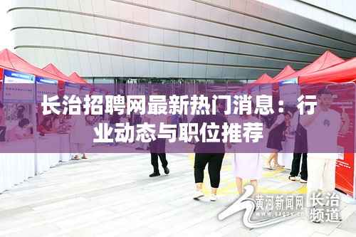 长治招聘网最新热门消息:行业动态与职位推荐