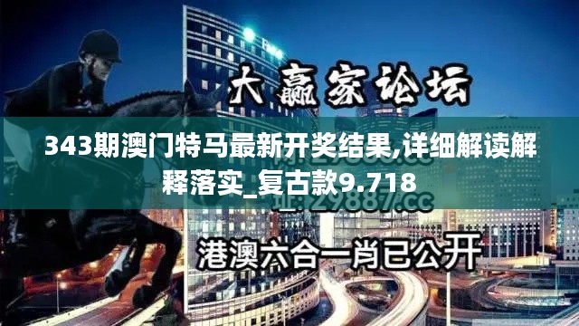 343期澳门特马最新开奖结果,详细解读解释落实_复古款9.718