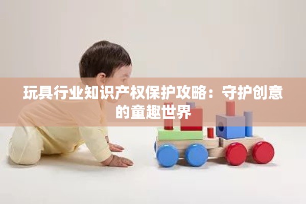 玩具行业知识产权保护攻略:守护创意的童趣世界