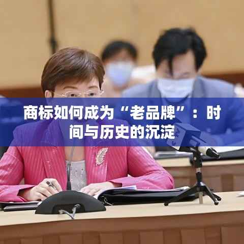 商标如何成为“老品牌”:时间与历史的沉淀