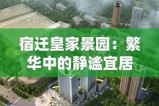 宿迁皇家景园:繁华中的静谧宜居之地