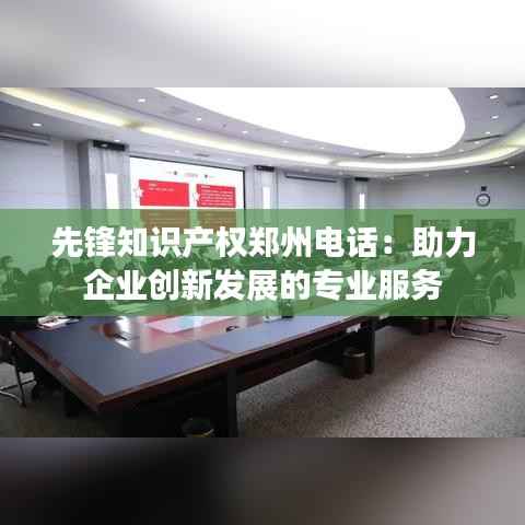 先锋知识产权郑州电话:助力企业创新发展的专业服务