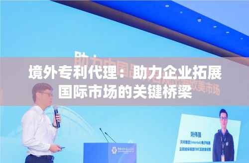 境外专利代理：助力企业拓展国际市场的关键桥梁