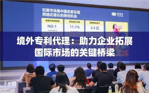 境外专利代理:助力企业拓展国际市场的关键桥梁