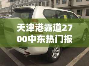 天津港霸道2700中东热门报价解析